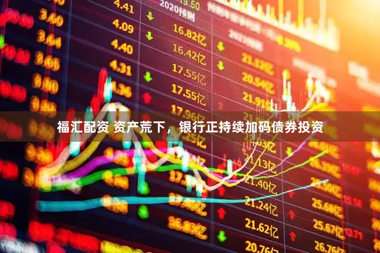 福汇配资 资产荒下，银行正持续加码债券投资