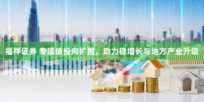 福祥证券 专项债投向扩围，助力稳增长与地方产业升级