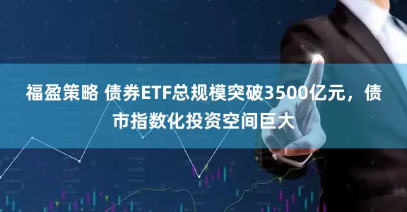 福盈策略 债券ETF总规模突破3500亿元，债市指数化投资空间巨大