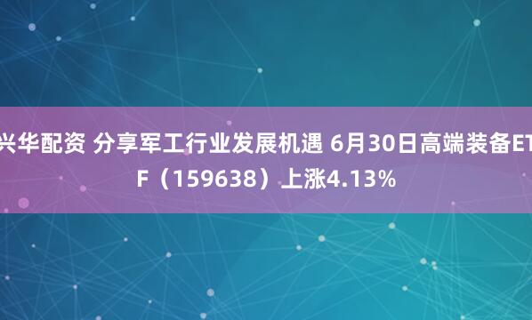兴华配资 分享军工行业发展机遇 6月30日高端装备ETF（159638）上涨4.13%