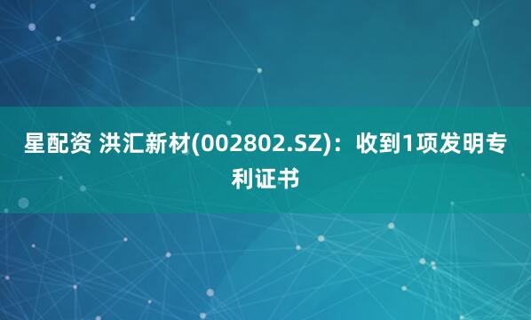 星配资 洪汇新材(002802.SZ)：收到1项发明专利证书
