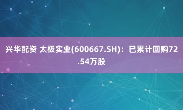 兴华配资 太极实业(600667.SH)：已累计回购72.54万股