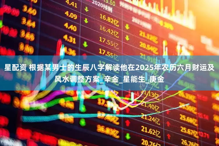 星配资 根据某男士的生辰八字解读他在2025年农历六月财运及风水调整方案_辛金_星能生_庚金