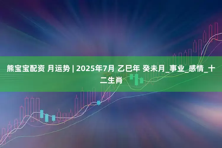 熊宝宝配资 月运势 | 2025年7月 乙巳年 癸未月_事业_感情_十二生肖