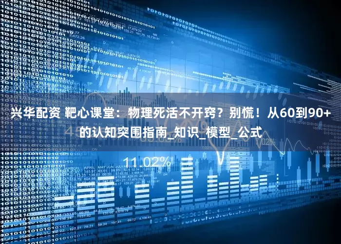 兴华配资 靶心课堂：物理死活不开窍？别慌！从60到90+的认知突围指南_知识_模型_公式