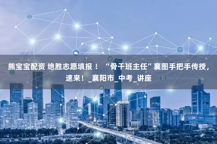 熊宝宝配资 绝胜志愿填报 ！ “骨干班主任”襄图手把手传授，速来！_襄阳市_中考_讲座