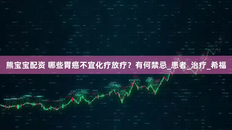 熊宝宝配资 哪些胃癌不宜化疗放疗？有何禁忌_患者_治疗_希福