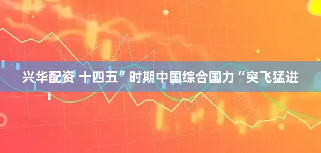兴华配资 十四五”时期中国综合国力“突飞猛进