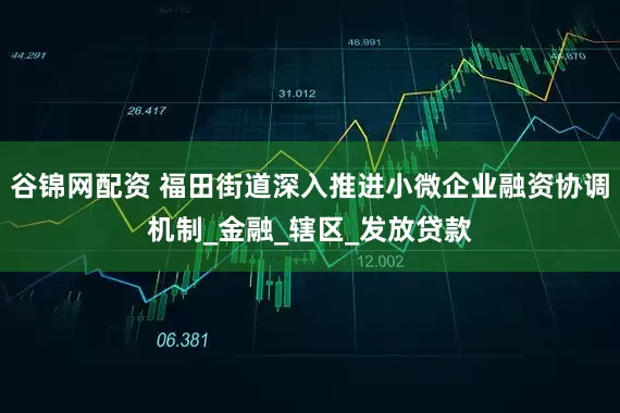 谷锦网配资 福田街道深入推进小微企业融资协调机制_金融_辖区_发放贷款