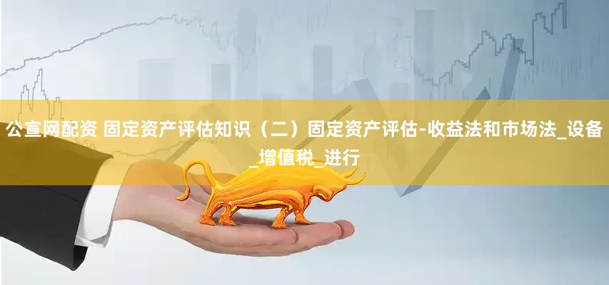 公宣网配资 固定资产评估知识（二）固定资产评估-收益法和市场法_设备_增值税_进行