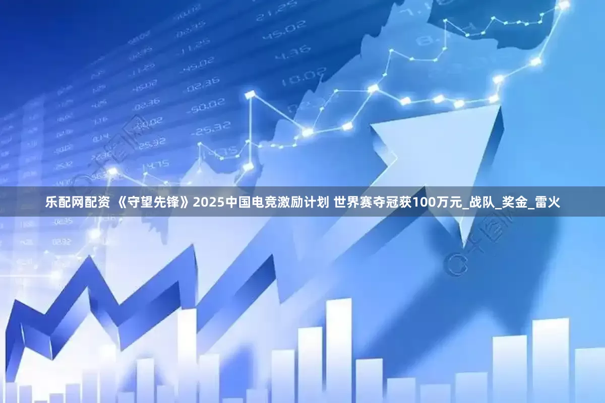 乐配网配资 《守望先锋》2025中国电竞激励计划 世界赛夺冠获100万元_战队_奖金_雷火