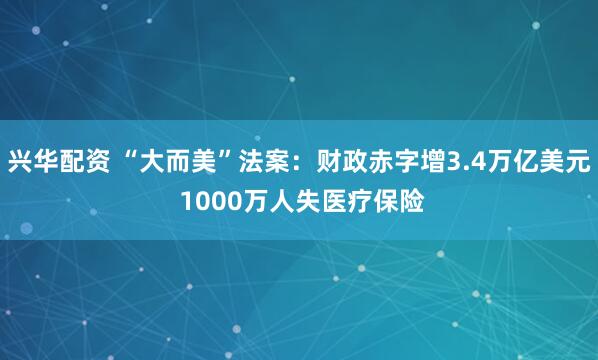 兴华配资 “大而美”法案：财政赤字增3.4万亿美元 1000万人失医疗保险