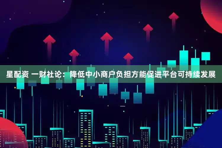 星配资 一财社论：降低中小商户负担方能促进平台可持续发展