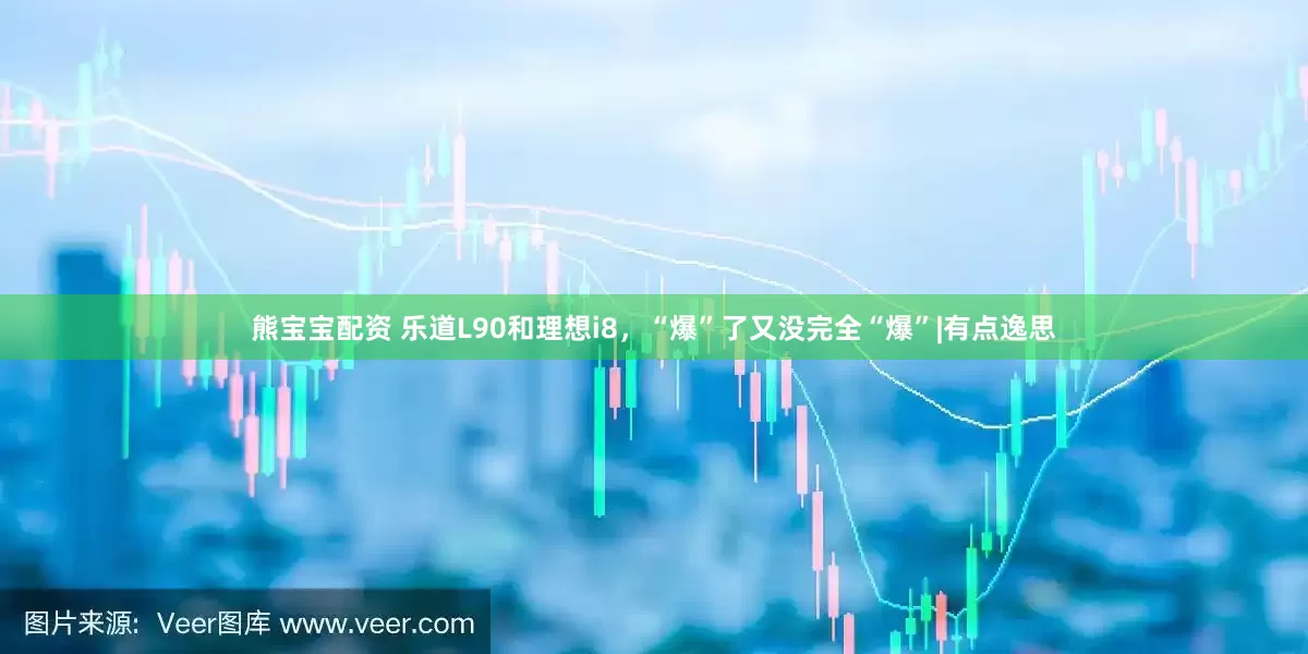 熊宝宝配资 乐道L90和理想i8，“爆”了又没完全“爆”|有点逸思