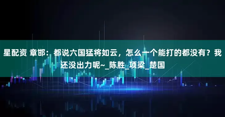 星配资 章邯：都说六国猛将如云，怎么一个能打的都没有？我还没出力呢~_陈胜_项梁_楚国