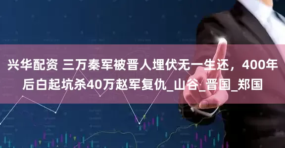 兴华配资 三万秦军被晋人埋伏无一生还，400年后白起坑杀40万赵军复仇_山谷_晋国_郑国