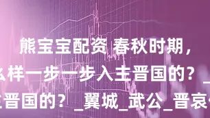 熊宝宝配资 春秋时期，曲沃是怎么样一步一步入主晋国的？_翼城_武公_晋哀侯