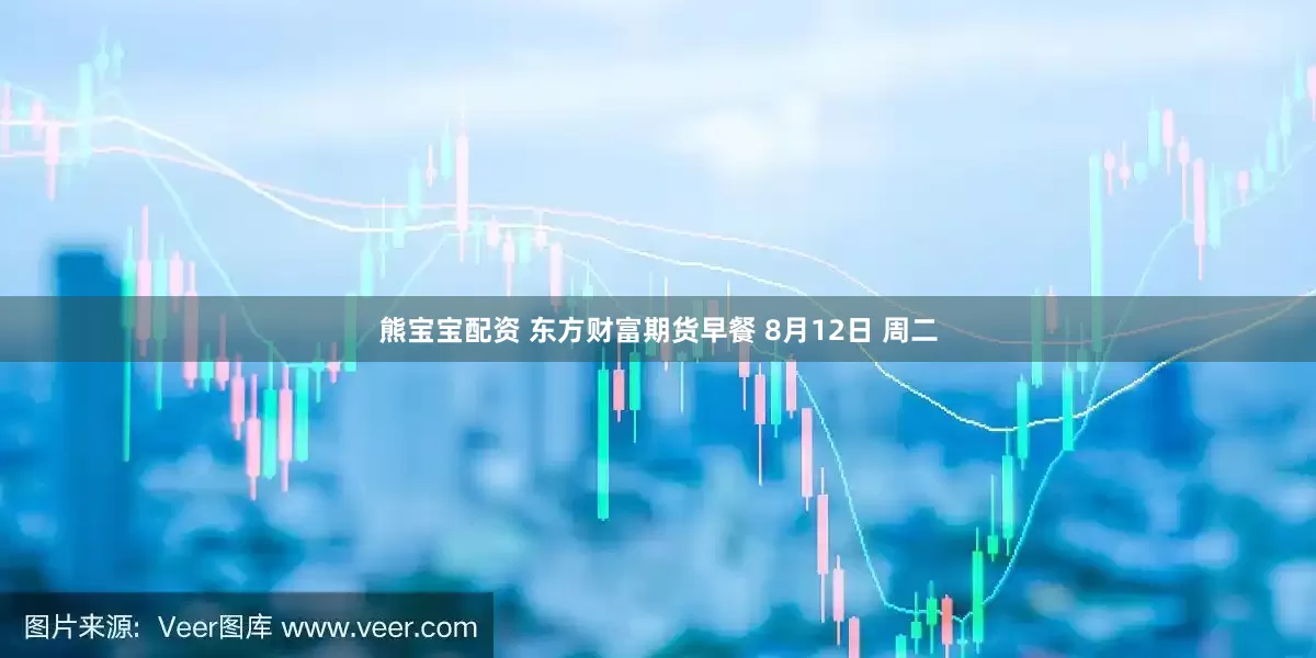 熊宝宝配资 东方财富期货早餐 8月12日 周二