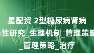 星配资 2型糖尿病肾病的相关性研究_生理机制_管理策略_治疗