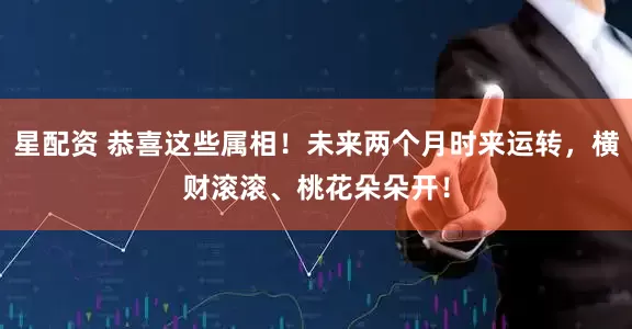星配资 恭喜这些属相！未来两个月时来运转，横财滚滚、桃花朵朵开！
