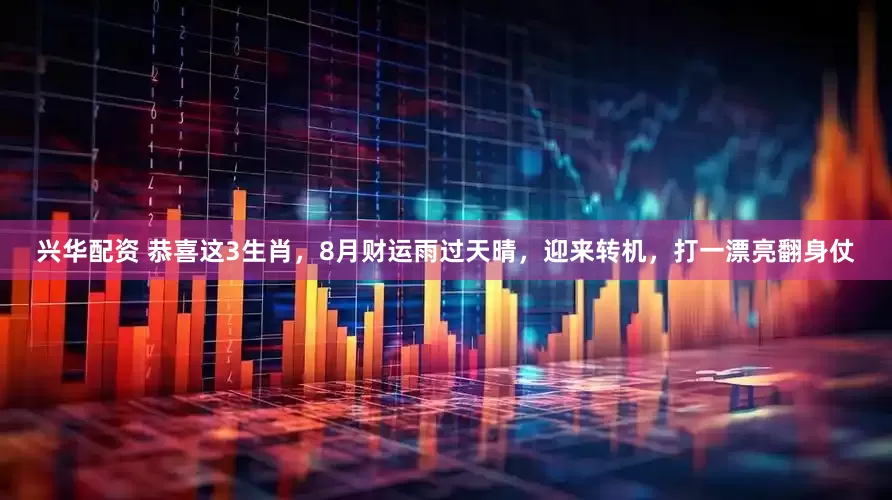 兴华配资 恭喜这3生肖，8月财运雨过天晴，迎来转机，打一漂亮翻身仗