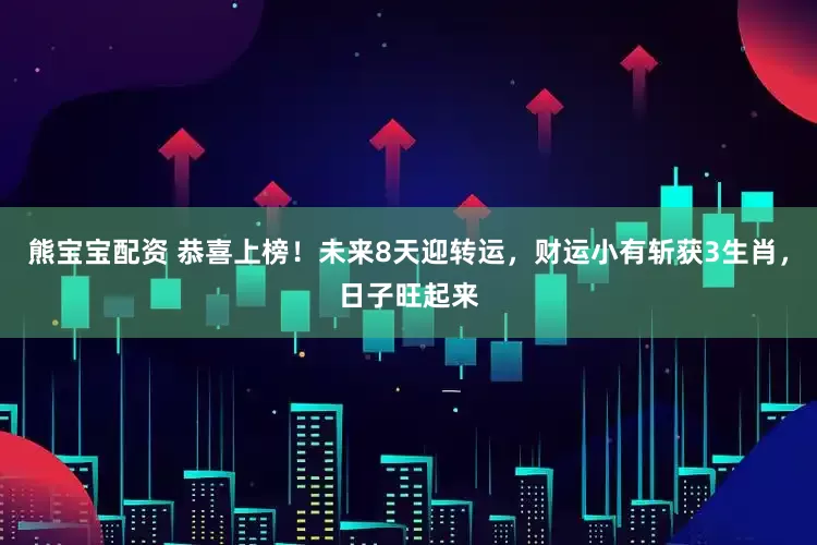 熊宝宝配资 恭喜上榜！未来8天迎转运，财运小有斩获3生肖，日子旺起来