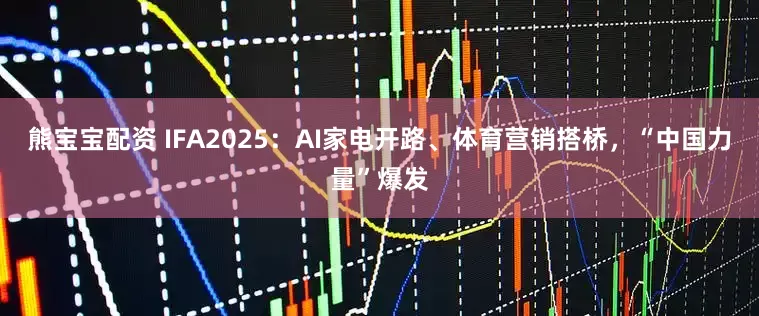 熊宝宝配资 IFA2025：AI家电开路、体育营销搭桥，“中国力量”爆发