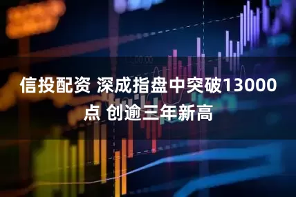 信投配资 深成指盘中突破13000点 创逾三年新高