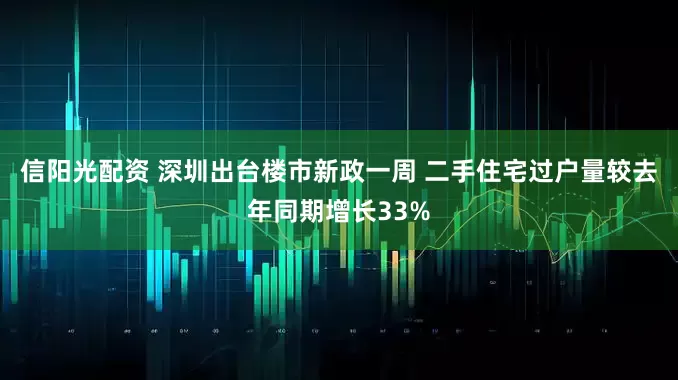 信阳光配资 深圳出台楼市新政一周 二手住宅过户量较去年同期增长33%