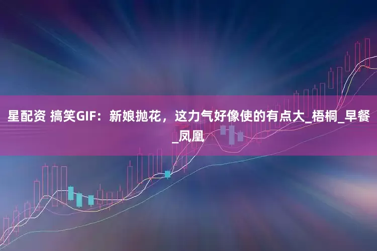 星配资 搞笑GIF：新娘抛花，这力气好像使的有点大_梧桐_早餐_凤凰