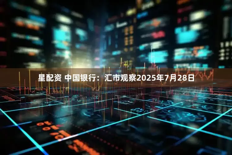 星配资 中国银行:汇市观察2025年7月28日