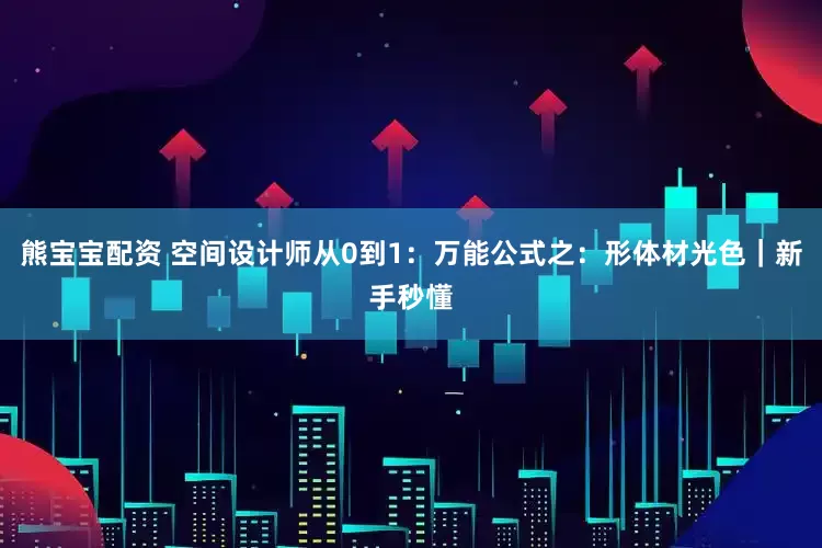 熊宝宝配资 空间设计师从0到1：万能公式之：形体材光色｜新手秒懂