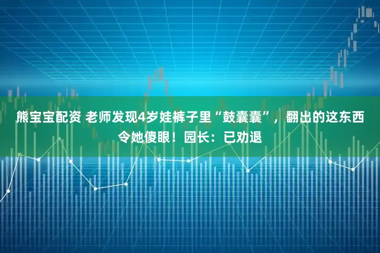 熊宝宝配资 老师发现4岁娃裤子里“鼓囊囊”，翻出的这东西令她傻眼！园长：已劝退