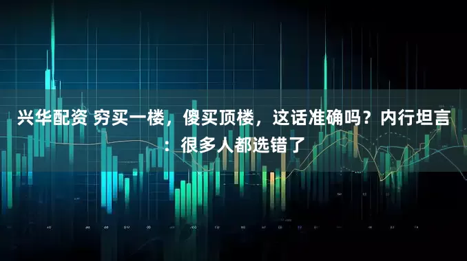 兴华配资 穷买一楼，傻买顶楼，这话准确吗？内行坦言：很多人都选错了