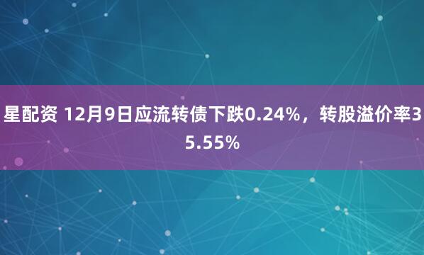 星配资 12月9日应流转债下跌0.24%，转股溢价率35.55%