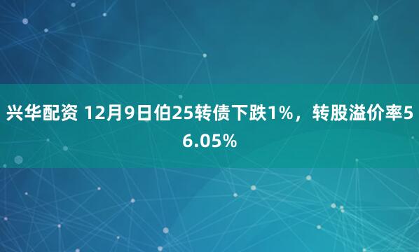 兴华配资 12月9日伯25转债下跌1%，转股溢价率56.05%