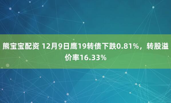 熊宝宝配资 12月9日鹰19转债下跌0.81%，转股溢价率16.33%