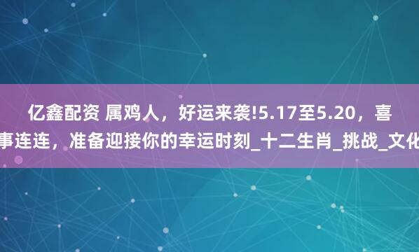 亿鑫配资 属鸡人，好运来袭!5.17至5.20，喜事连连，准备迎接你的幸运时刻_十二生肖_挑战_文化