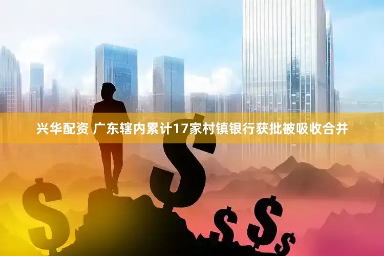 兴华配资 广东辖内累计17家村镇银行获批被吸收合并