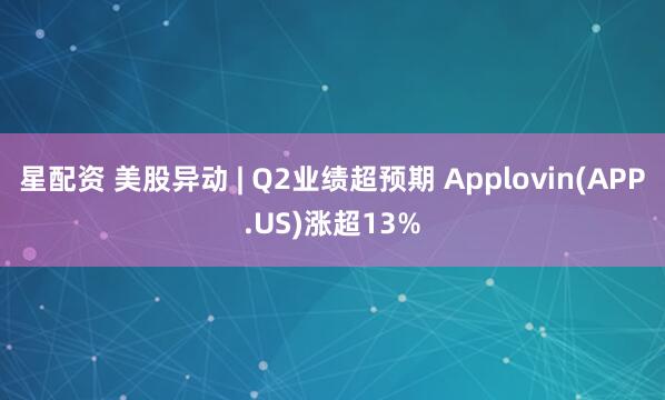 星配资 美股异动 | Q2业绩超预期 Applovin(APP.US)涨超13%