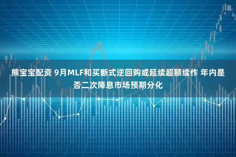 熊宝宝配资 9月MLF和买断式逆回购或延续超额续作 年内是否二次降息市场预期分化