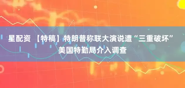 星配资 【特稿】特朗普称联大演说遭“三重破坏” 美国特勤局介入调查
