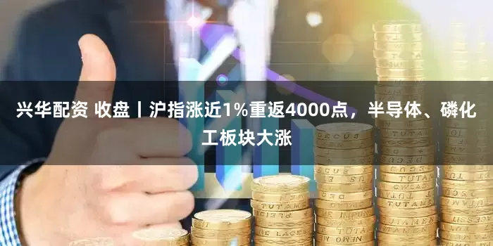 兴华配资 收盘丨沪指涨近1%重返4000点，半导体、磷化工板块大涨