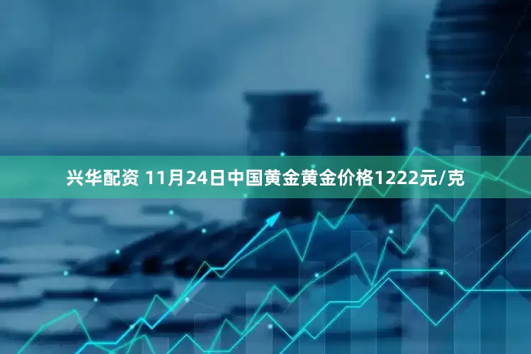 兴华配资 11月24日中国黄金黄金价格1222元/克