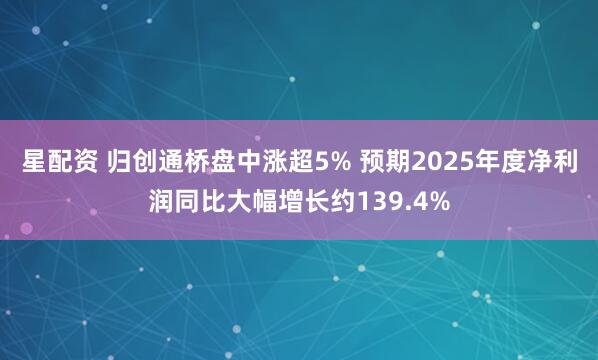 星配资 归创通桥盘中涨超5% 预期2025年度净利润同比大幅增长约139.4%