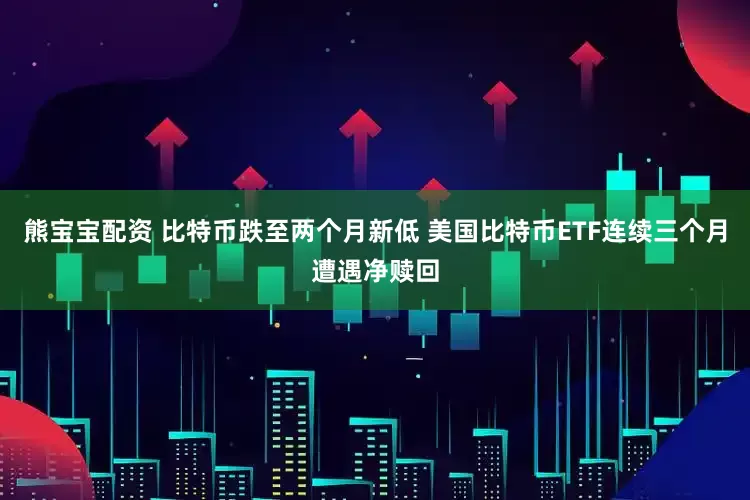 熊宝宝配资 比特币跌至两个月新低 美国比特币ETF连续三个月遭遇净赎回