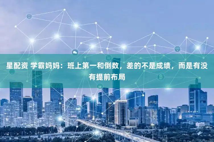 星配资 学霸妈妈:班上第一和倒数,差的不是成绩,而是有没有提前布局