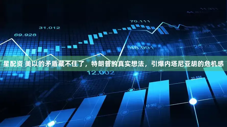 星配资 美以的矛盾藏不住了，特朗普的真实想法，引爆内塔尼亚胡的危机感