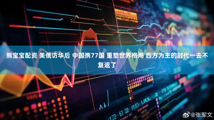 熊宝宝配资 美俄访华后 中国携77国 重塑世界格局 西方为主的时代一去不复返了