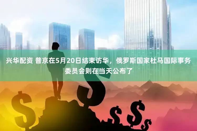 兴华配资 普京在5月20日结束访华，俄罗斯国家杜马国际事务委员会则在当天公布了